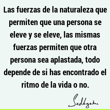 Las fuerzas de la naturaleza que permiten que una persona se eleve y se eleve, las mismas fuerzas permiten que otra persona sea aplastada, todo depende de si