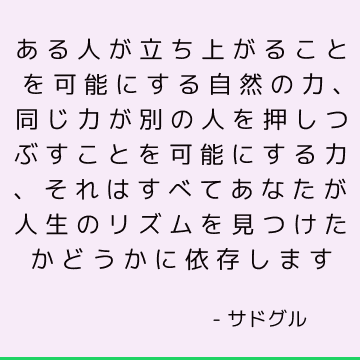 ある人が立ち上がることを可能にする自然の力、同じ力が別の人を押しつぶすことを可能にする力、それはすべてあなたが人生のリズムを見つけたかどうかに依存します