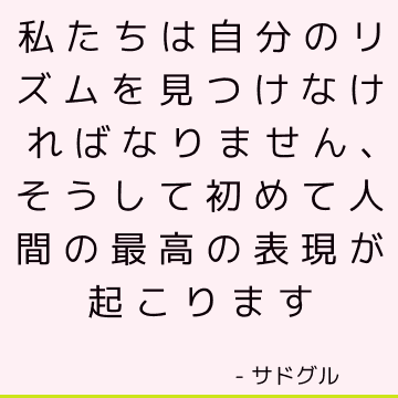 私たちは自分のリズムを見つけなければなりません、そうして初めて人間の最高の表現が起こります