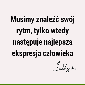 Musimy znaleźć swój rytm, tylko wtedy następuje najlepsza ekspresja czł