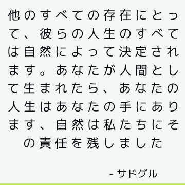 他のすべての存在にとって、彼らの人生のすべては自然によって決定されます。 あなたが人間として生まれたら、あなたの人生はあなたの手にあります、自然は私たちにその責任を残しました