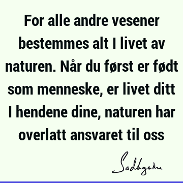 For alle andre vesener bestemmes alt i livet av naturen. Når du først er født som menneske, er livet ditt i hendene dine, naturen har overlatt ansvaret til