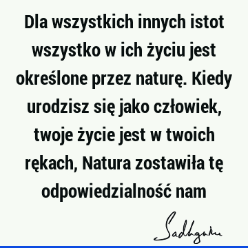 Dla wszystkich innych istot wszystko w ich życiu jest określone przez naturę. Kiedy urodzisz się jako człowiek, twoje życie jest w twoich rękach, Natura