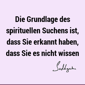 Die Grundlage des spirituellen Suchens ist, dass Sie erkannt haben, dass Sie es nicht