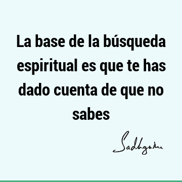 La base de la búsqueda espiritual es que te has dado cuenta de que no