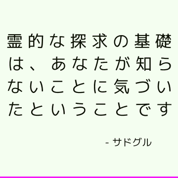 霊的な探求の基礎は、あなたが知らないことに気づいたということです