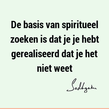 De basis van spiritueel zoeken is dat je je hebt gerealiseerd dat je het niet