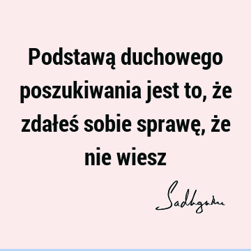 Podstawą duchowego poszukiwania jest to, że zdałeś sobie sprawę, że nie