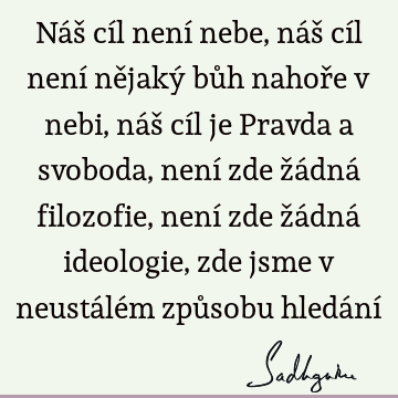 Náš cíl není nebe, náš cíl není nějaký bůh nahoře v nebi, náš cíl je Pravda a svoboda, není zde žádná filozofie, není zde žádná ideologie, zde jsme v neustálém