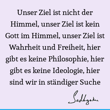 Unser Ziel ist nicht der Himmel, unser Ziel ist kein Gott im Himmel, unser Ziel ist Wahrheit und Freiheit, hier gibt es keine Philosophie, hier gibt es keine I