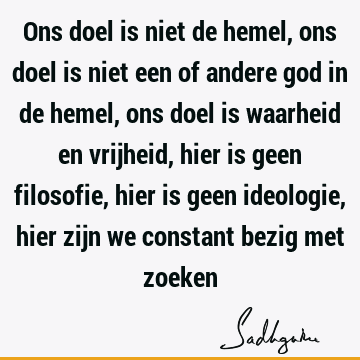 Ons doel is niet de hemel, ons doel is niet een of andere god in de hemel, ons doel is waarheid en vrijheid, hier is geen filosofie, hier is geen ideologie,