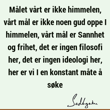 Målet vårt er ikke himmelen, vårt mål er ikke noen gud oppe i himmelen, vårt mål er Sannhet og frihet, det er ingen filosofi her, det er ingen ideologi her,