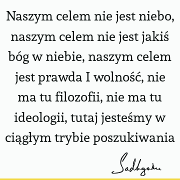 Naszym celem nie jest niebo, naszym celem nie jest jakiś bóg w niebie, naszym celem jest prawda i wolność, nie ma tu filozofii, nie ma tu ideologii, tutaj