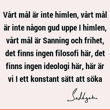 Vårt mål är inte himlen, vårt mål är inte någon gud uppe i himlen, vårt mål är Sanning och frihet, det finns ingen filosofi här, det finns ingen ideologi här,