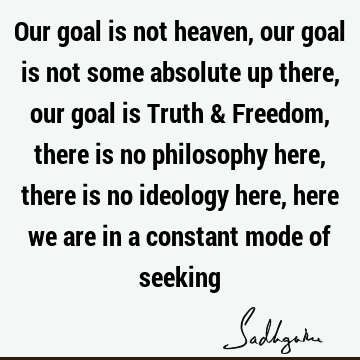 Our goal is not heaven, our goal is not some absolute up there, our goal is Truth & Freedom, there is no philosophy here, there is no ideology here, here we