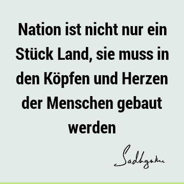 Nation ist nicht nur ein Stück Land, sie muss in den Köpfen und Herzen der Menschen gebaut