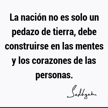 La nación no es solo un pedazo de tierra, debe construirse en las mentes y los corazones de las