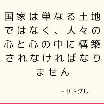 国家は単なる土地ではなく、人々の心と心の中に構築されなければなりません