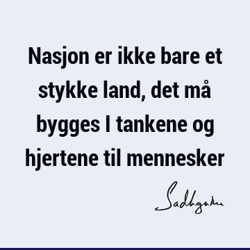 Nasjon er ikke bare et stykke land, det må bygges i tankene og hjertene til