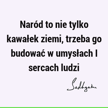 Naród to nie tylko kawałek ziemi, trzeba go budować w umysłach i sercach