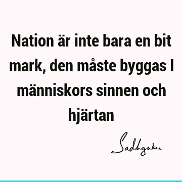 Nation är inte bara en bit mark, den måste byggas i människors sinnen och hjä