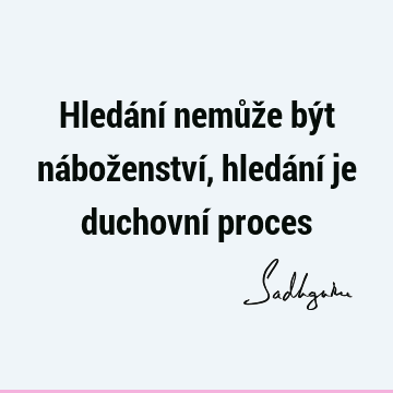 Hledání nemůže být náboženství, hledání je duchovní