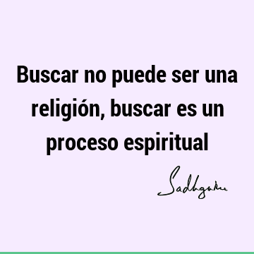 Buscar no puede ser una religión, buscar es un proceso