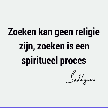 Zoeken kan geen religie zijn, zoeken is een spiritueel