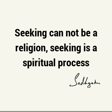 Seeking can not be a religion, seeking is a spiritual