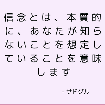 信念とは、本質的に、あなたが知らないことを想定していることを意味します