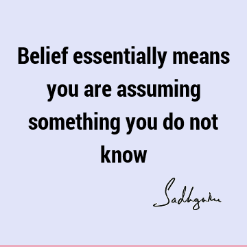 Belief essentially means you are assuming something you do not