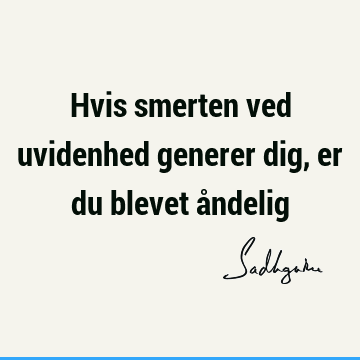 Hvis smerten ved uvidenhed generer dig, er du blevet å