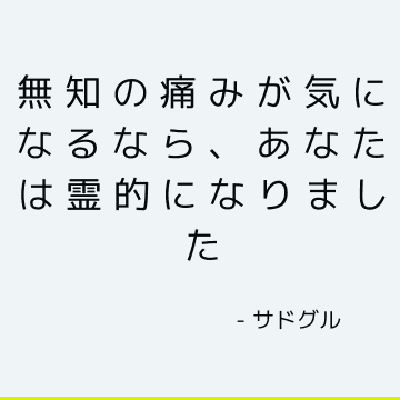 無知の痛みが気になるなら、あなたは霊的になりました