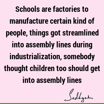 Schools are factories to manufacture certain kind of people, things got streamlined into assembly lines during industrialization, somebody thought children too