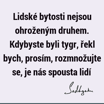 Lidské bytosti nejsou ohroženým druhem. Kdybyste byli tygr, řekl bych, prosím, rozmnožujte se, je nás spousta lidí