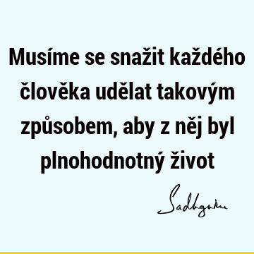 Musíme se snažit každého člověka udělat takovým způsobem, aby z něj byl plnohodnotný ž