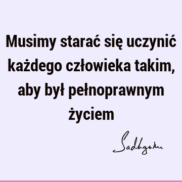 Musimy starać się uczynić każdego człowieka takim, aby był pełnoprawnym ż