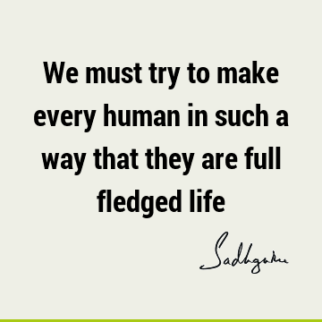 We must try to make every human in such a way that they are full fledged