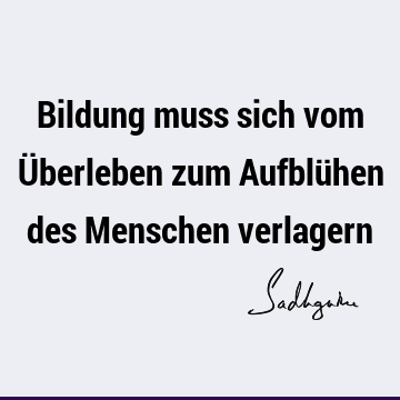 Bildung muss sich vom Überleben zum Aufblühen des Menschen