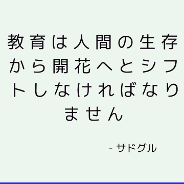 教育は人間の生存から開花へとシフトしなければなりません