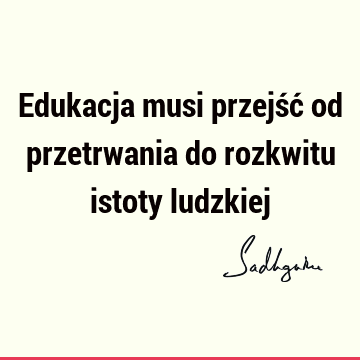 Edukacja musi przejść od przetrwania do rozkwitu istoty