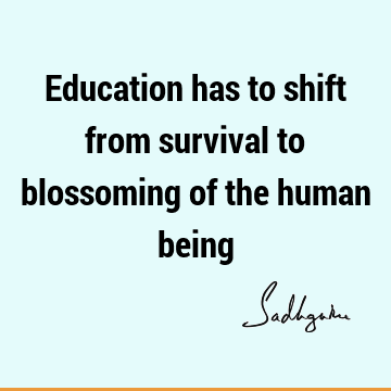 Education has to shift from survival to blossoming of the human