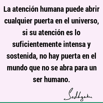 La atención humana puede abrir cualquier puerta en el universo, si su atención es lo suficientemente intensa y sostenida, no hay puerta en el mundo que no se