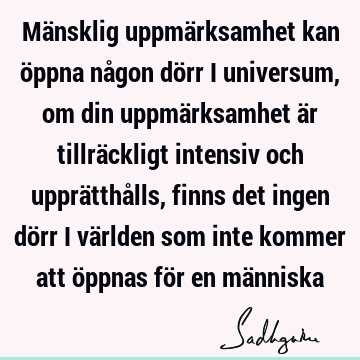 Mänsklig uppmärksamhet kan öppna någon dörr i universum, om din uppmärksamhet är tillräckligt intensiv och upprätthålls, finns det ingen dörr i världen som