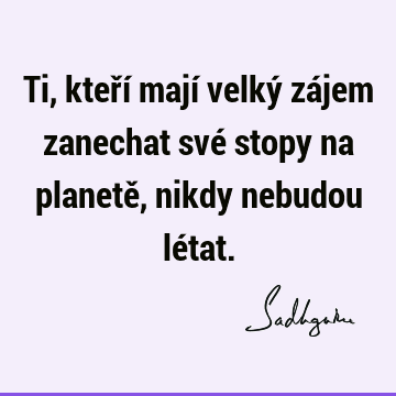 Ti, kteří mají velký zájem zanechat své stopy na planetě, nikdy nebudou lé