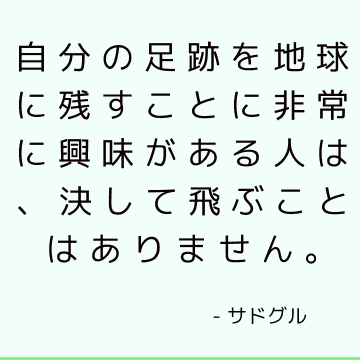 自分の足跡を地球に残すことに非常に興味がある人は、決して飛ぶことはありません。