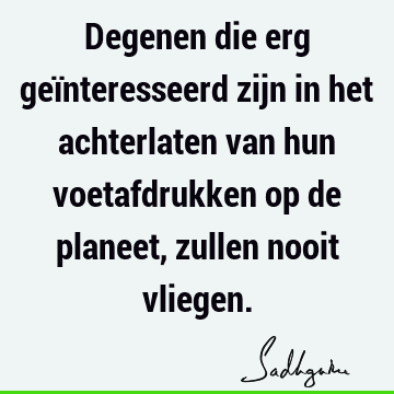 Degenen die erg geïnteresseerd zijn in het achterlaten van hun voetafdrukken op de planeet, zullen nooit