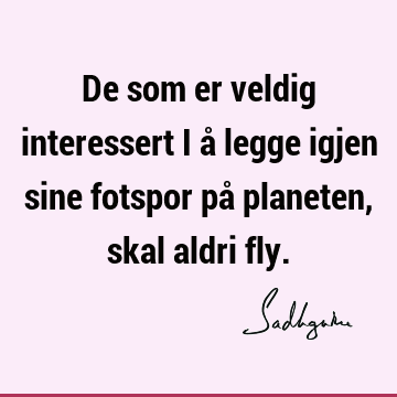 De som er veldig interessert i å legge igjen sine fotspor på planeten, skal aldri