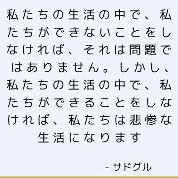 私たちの生活の中で、私たちができないことをしなければ、それは問題ではありません。 しかし、私たちの生活の中で、私たちができることをしなければ、私たちは悲惨な生活になります