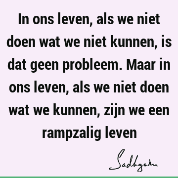 In ons leven, als we niet doen wat we niet kunnen, is dat geen probleem. Maar in ons leven, als we niet doen wat we kunnen, zijn we een rampzalig